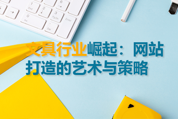文具行业崛起：网站打造的艺术与策略